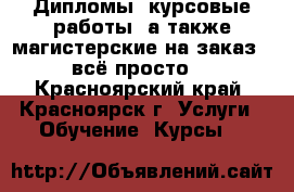 Дипломы, курсовые работы, а также магистерские на заказ - всё просто! - Красноярский край, Красноярск г. Услуги » Обучение. Курсы   
